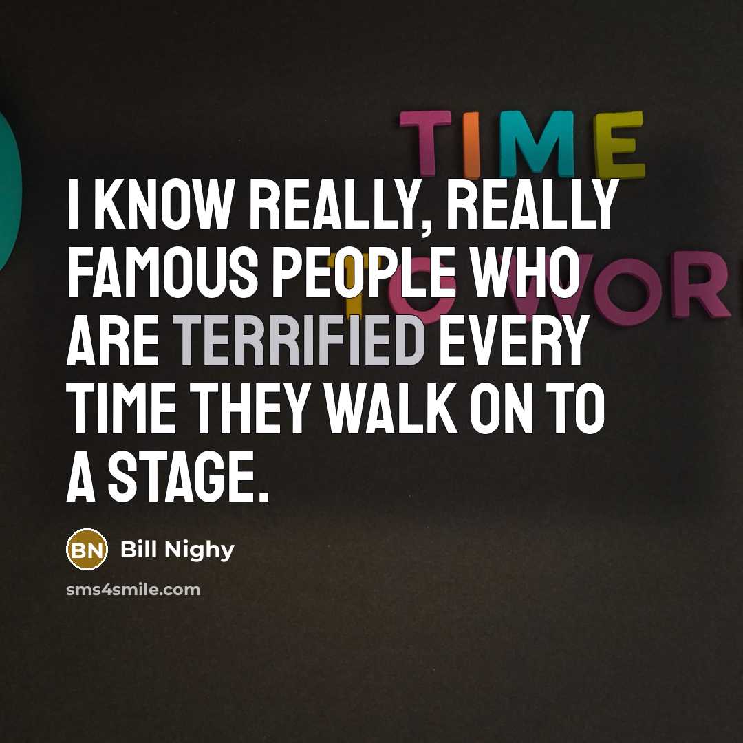 “I know really, really famous people who are terrified every time they walk on to a stage.” quote by Bill Nighy