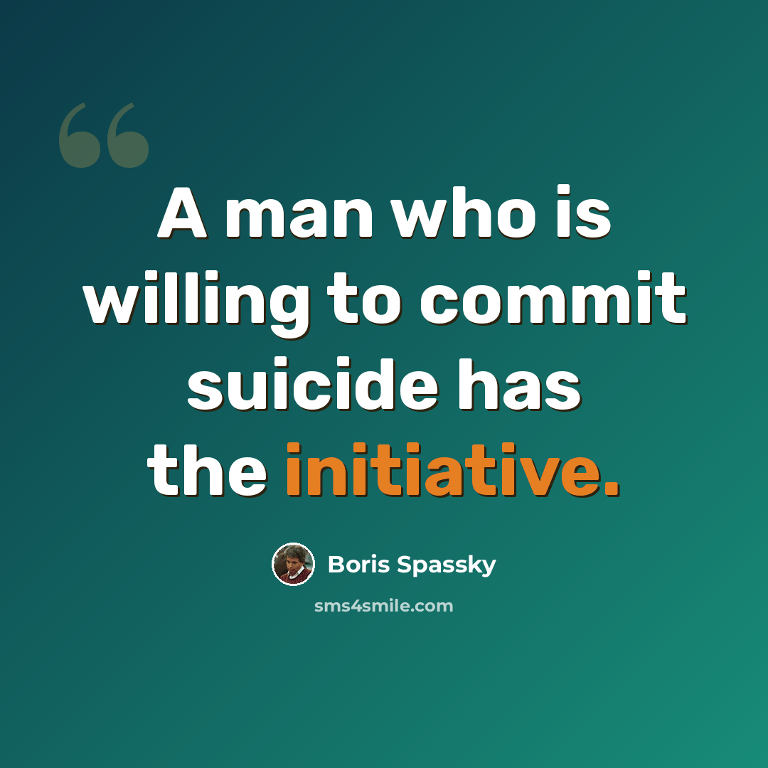 “A man who is willing to commit suicide has the initiative.” quote by Boris Spassky