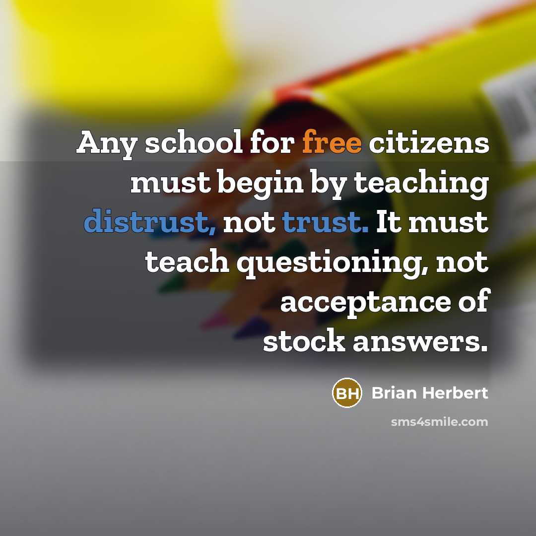 “Any school for free citizens must begin by teaching distrust, not trust. It must teach questioning, not acceptance of stock answers.” quote by Brian Herbert