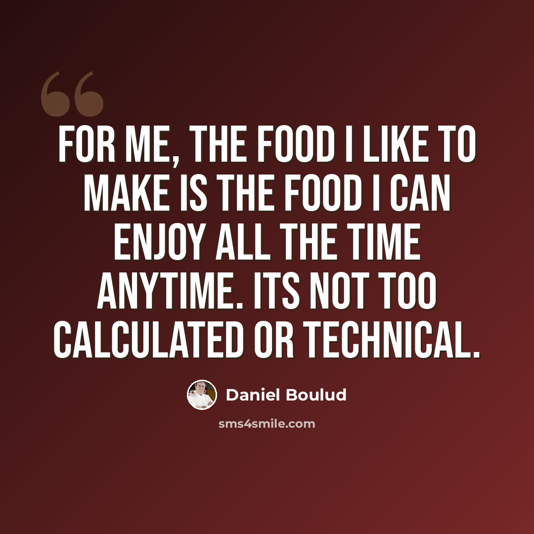 “For me, the food I like to make is the food I can enjoy all the time anytime. Its not too calculated or technical.” quote by Daniel Boulud