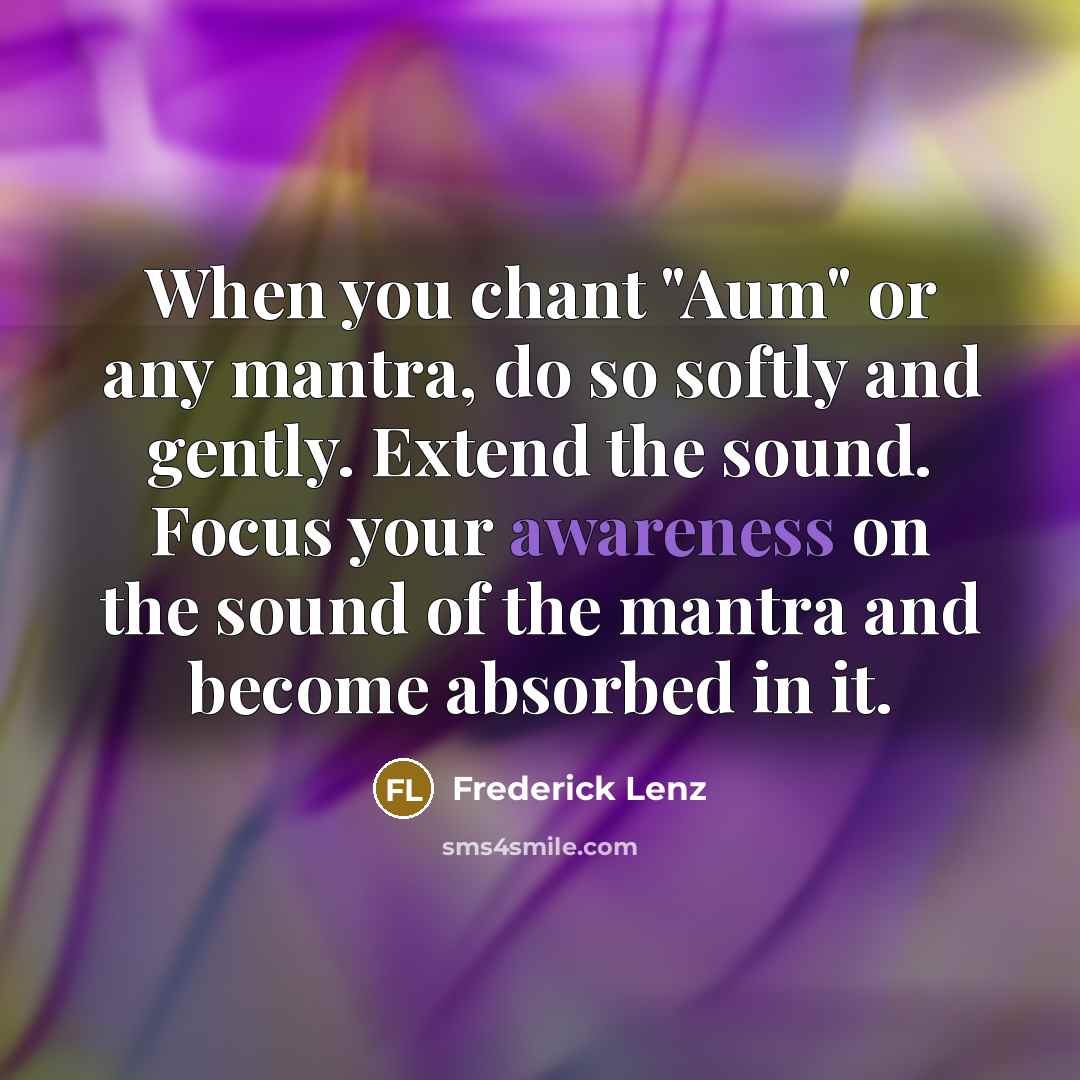 “When you chant "Aum" or any mantra, do so softly and gently. Extend the sound. Focus your awareness on the sound of the mantra and become absorbed in it.” quote by Frederick Lenz