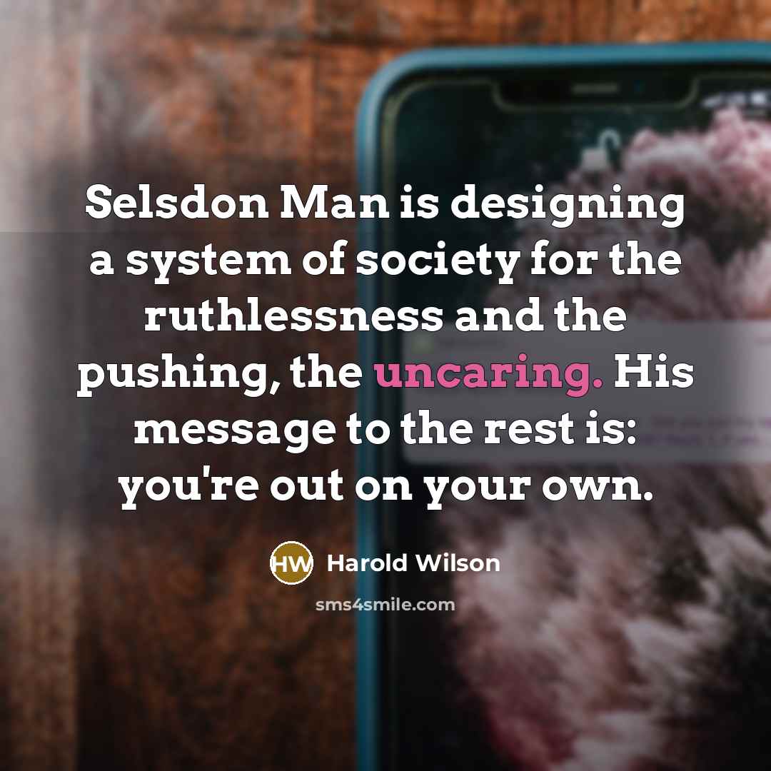 “Selsdon Man is designing a system of society for the ruthlessness and the pushing, the uncaring. His message to the rest is: you're out on your own.” quote by Harold Wilson