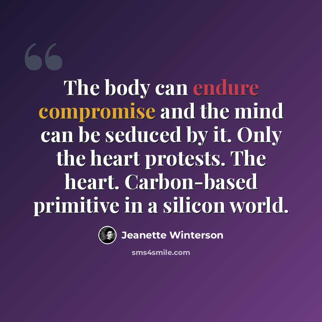 “The body can endure compromise and the mind can be seduced by it. Only the heart protests. The heart. Carbon-based primitive in a silicon world.” quote by Jeanette Winterson