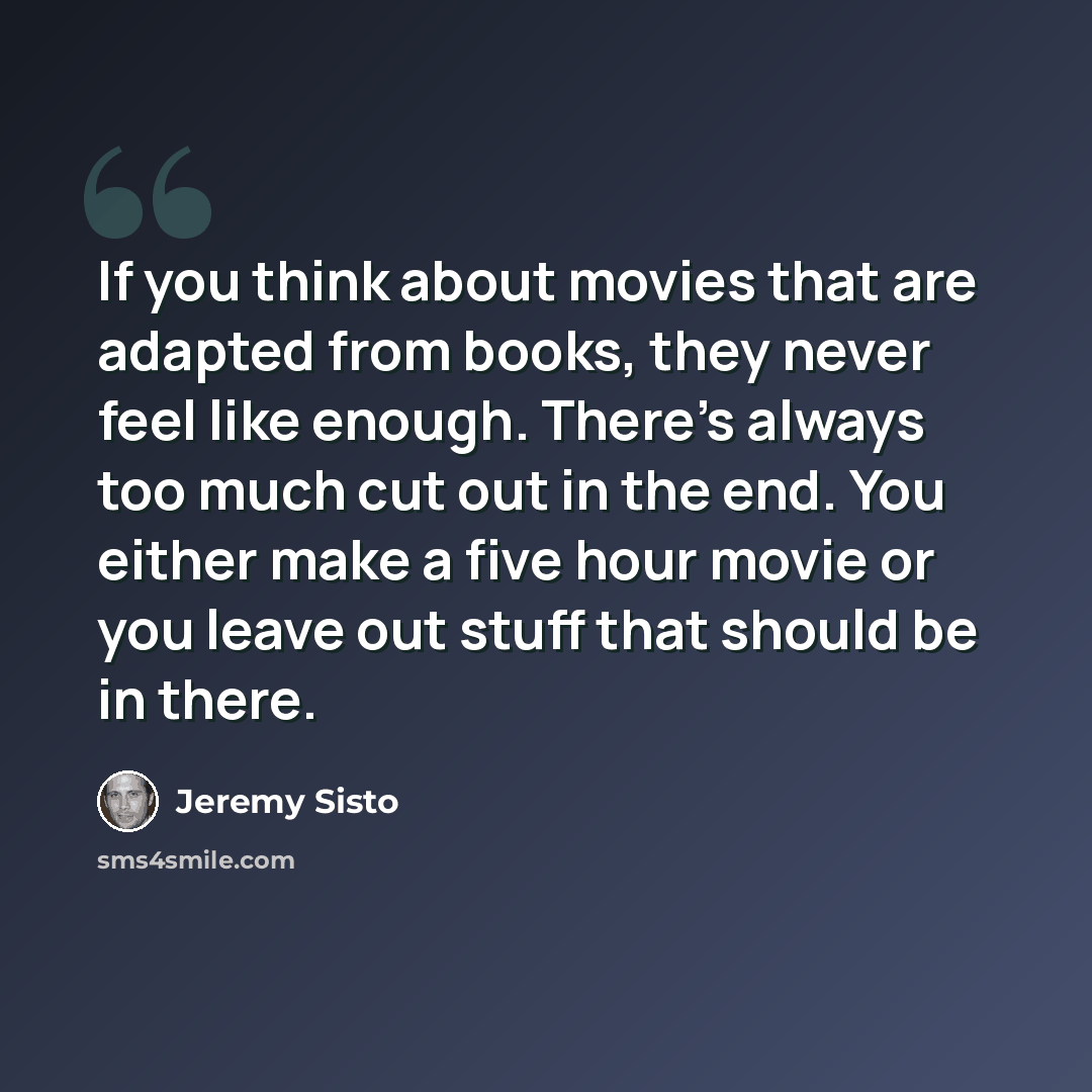 “If you think about movies that are adapted from books, they never feel like enough. There's always too much cut out in the end. You either make a five hour movie or you leave out stuff that should be in there.” quote by Jeremy Sisto