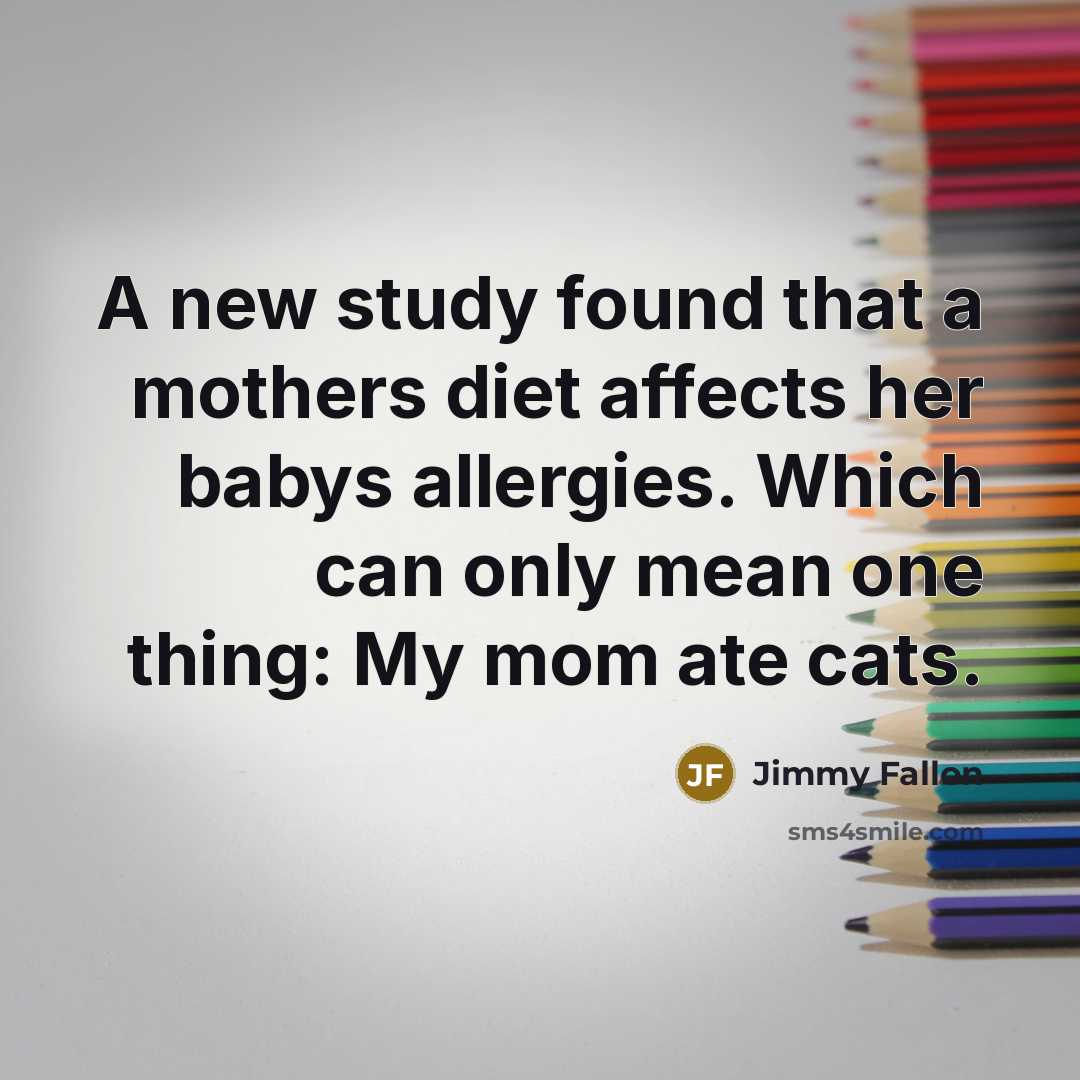 “A new study found that a mothers diet affects her babys allergies. Which can only mean one thing: My mom ate cats.” quote by Jimmy Fallon