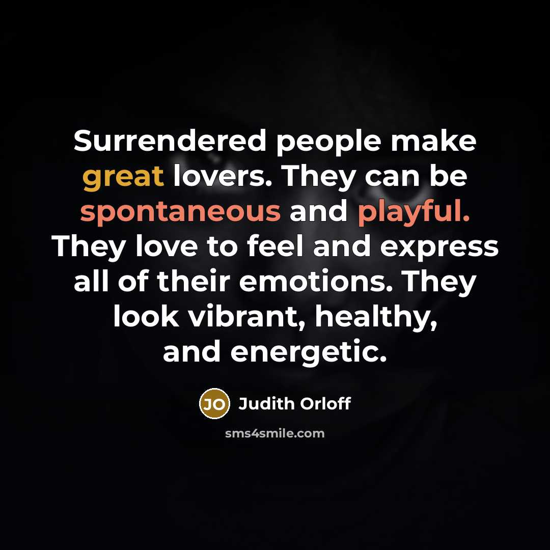 “Surrendered people make great lovers. They can be spontaneous and playful. They love to feel and express all of their emotions. They look vibrant, healthy, and energetic.” quote by Judith Orloff