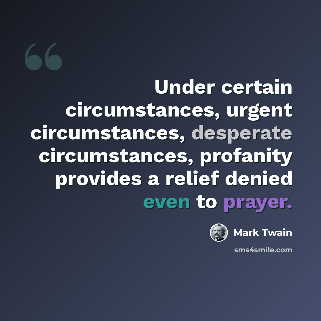 “Under certain circumstances, urgent circumstances, desperate circumstances, profanity provides a relief denied even to prayer.” quote by Mark Twain