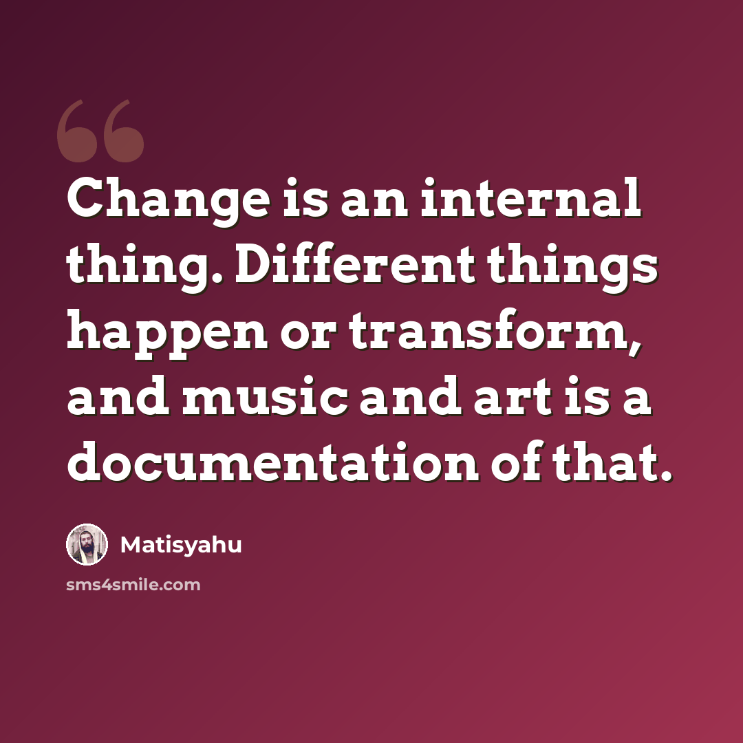 “Change is an internal thing. Different things happen or transform, and music and art is a documentation of that.” quote by Matisyahu