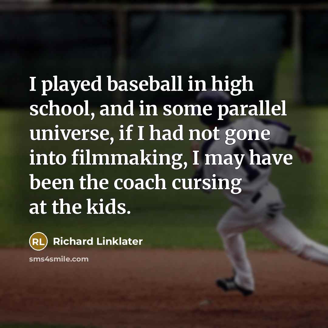 “I played baseball in high school, and in some parallel universe, if I had not gone into filmmaking, I may have been the coach cursing at the kids.” quote by Richard Linklater