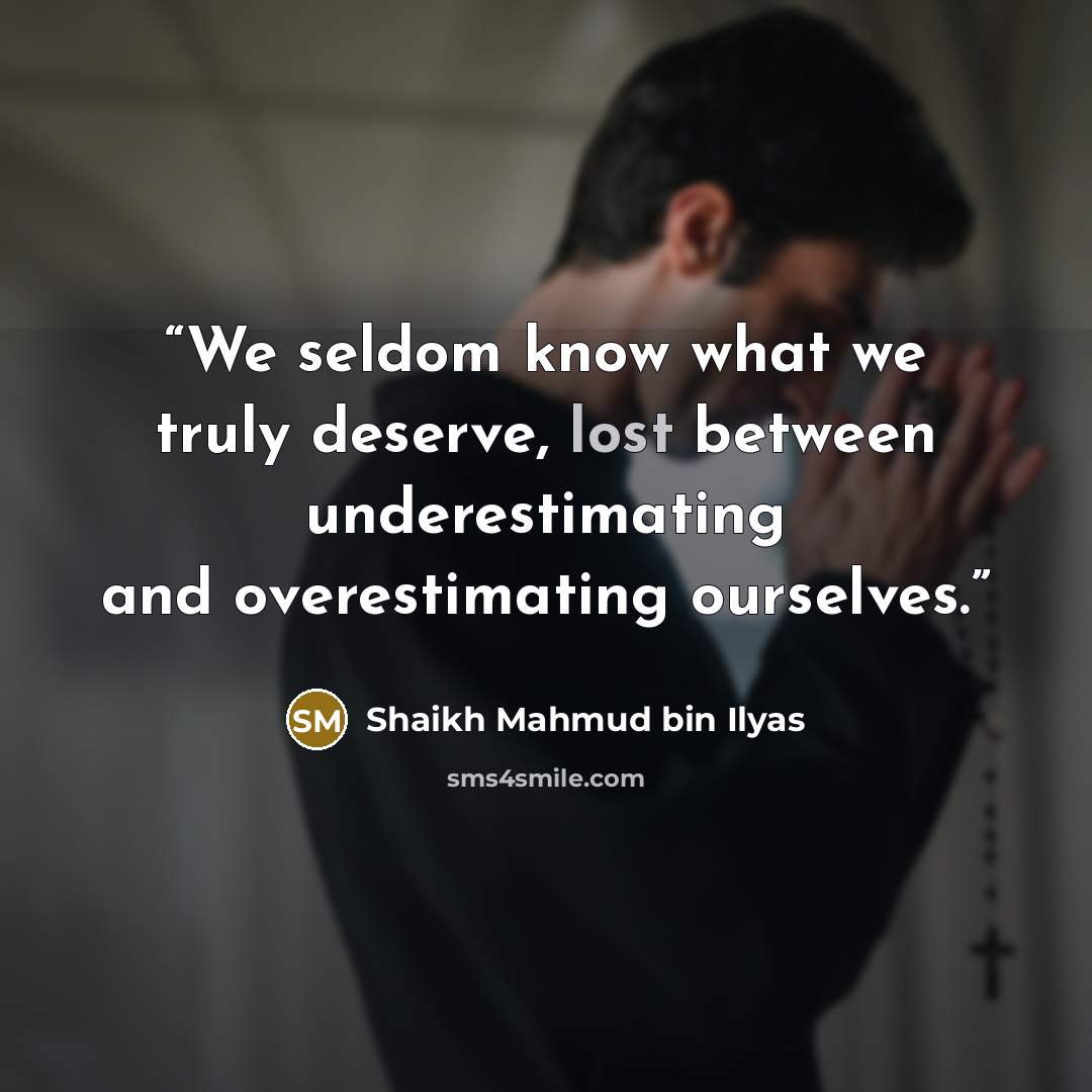 “We seldom know what we truly deserve, lost between underestimating and overestimating ourselves.” quote by Shaikh Mahmud bin Ilyas
