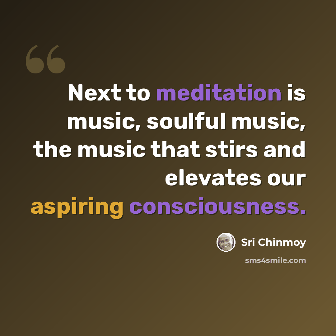 “Next to meditation is music, soulful music, the music that stirs and elevates our aspiring consciousness.” quote by Sri Chinmoy