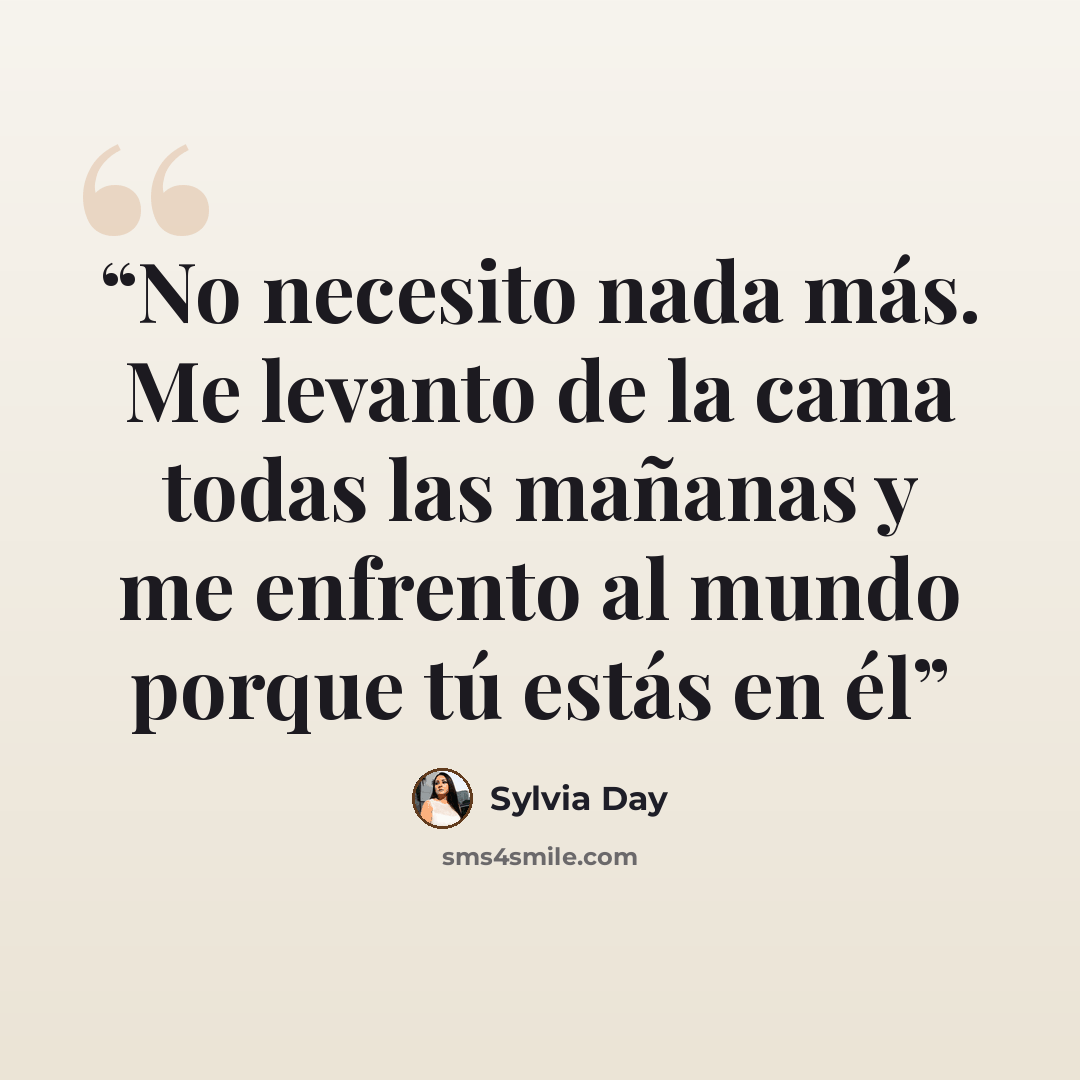 “No necesito nada más. Me levanto de la cama todas las mañanas y me enfrento al mundo porque tú estás en él” quote by Sylvia Day