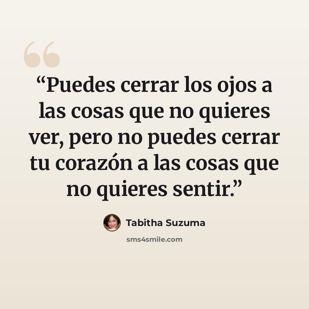 “Puedes cerrar los ojos a las cosas que no quieres ver, pero no puedes cerrar tu corazón a las cosas que no quieres sentir.” quote by Tabitha Suzuma
