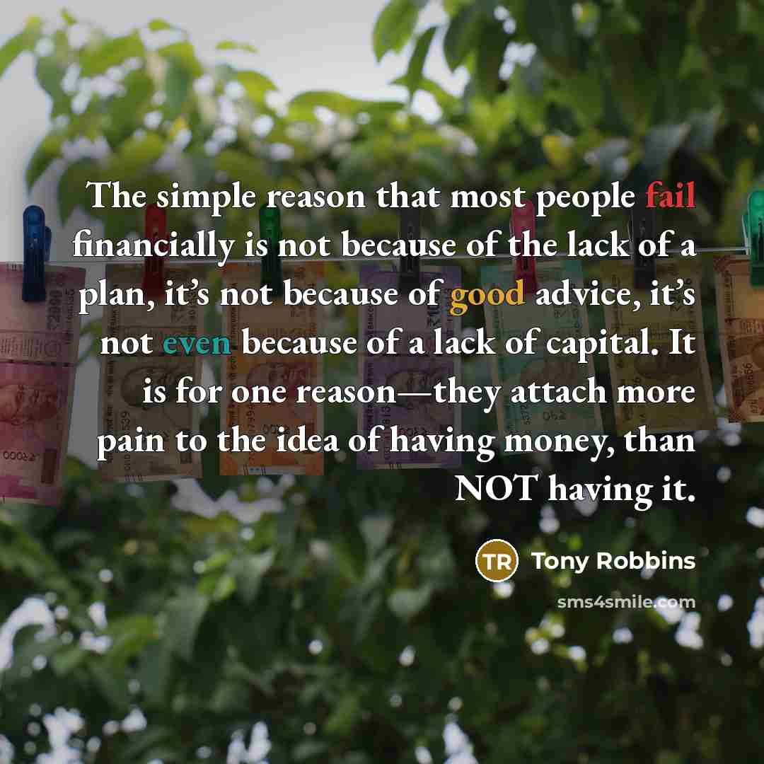 “The simple reason that most people fail financially is not because of the lack of a plan, it’s not because of good advice, it’s not even because of a lack of capital. It is for one reason—they attach more pain to the idea of having money, than NOT having it.” quote by Tony Robbins