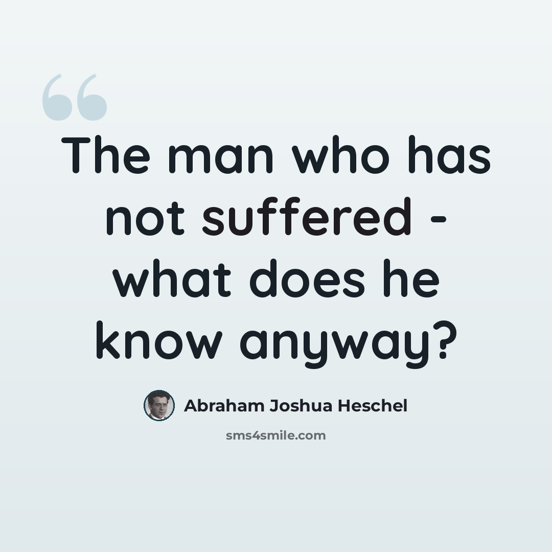 “The man who has not suffered - what does he know anyway?” quote by Abraham Joshua Heschel