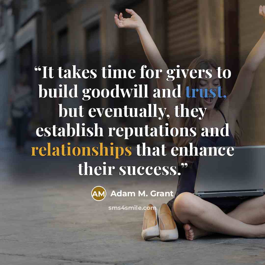 “It takes time for givers to build goodwill and trust, but eventually, they establish reputations and relationships that enhance their success.” quote by Adam M. Grant