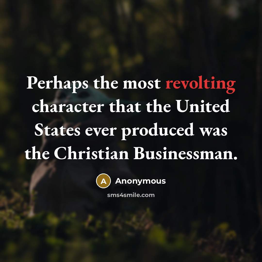 “Perhaps the most revolting character that the United States ever produced was the Christian Businessman.” quote by Anonymous