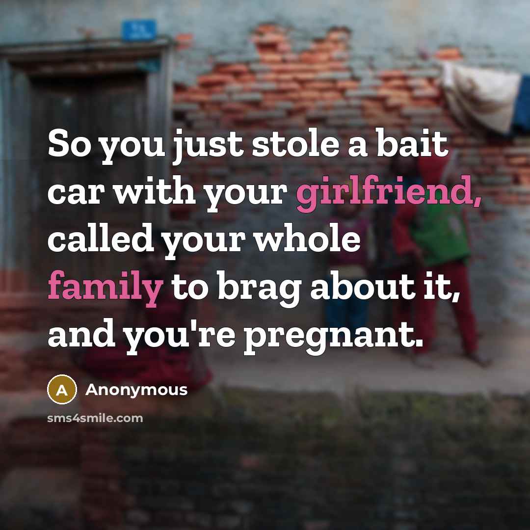 “So you just stole a bait car with your girlfriend, called your whole family to brag about it, and you're pregnant.” quote by Anonymous