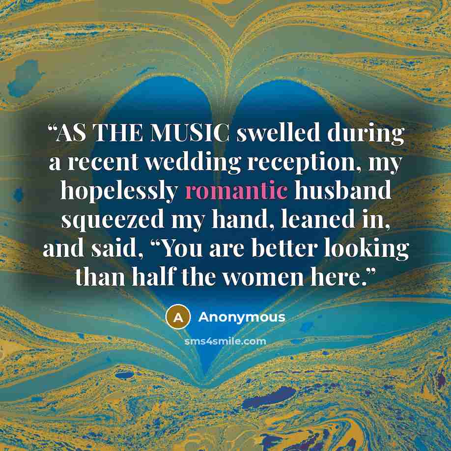 “AS THE MUSIC swelled during a recent wedding reception, my hopelessly romantic husband squeezed my hand, leaned in, and said, “You are better looking than half the women here.” quote by Anonymous