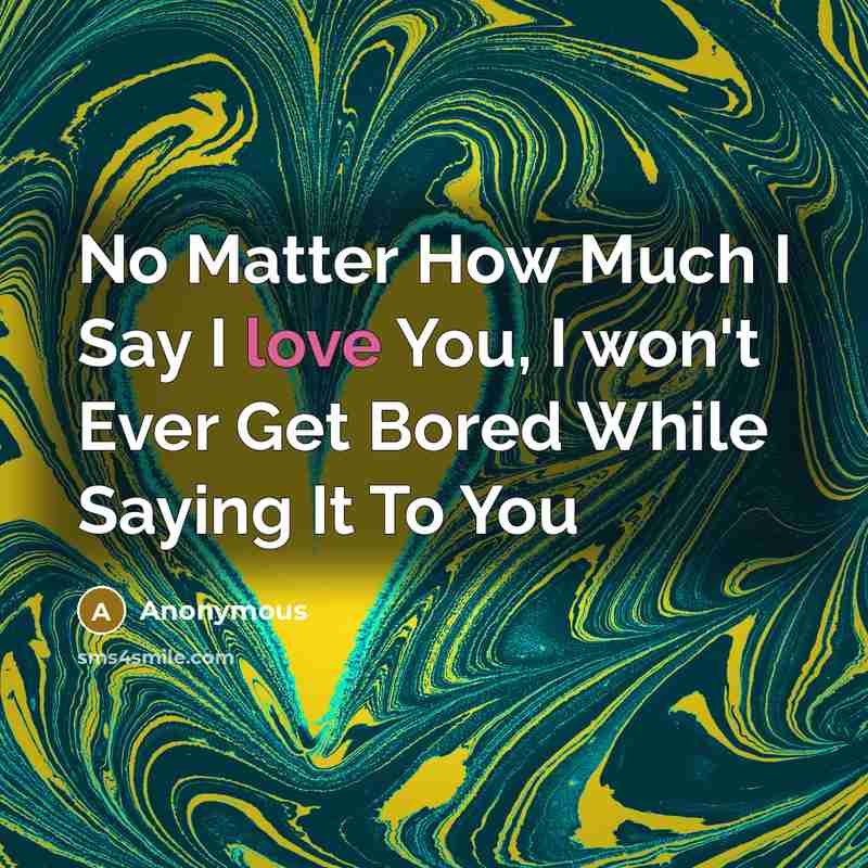 “No Matter How Much I Say I love You, I won't Ever Get Bored While Saying It To You” quote by Anonymous