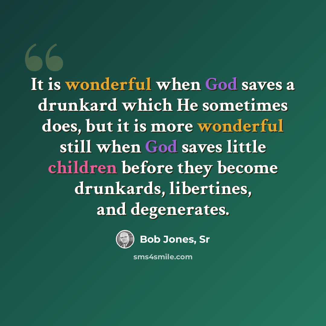 “It is wonderful when God saves a drunkard which He sometimes does, but it is more wonderful still when God saves little children before they become drunkards, libertines, and degenerates.” quote by Bob Jones, Sr