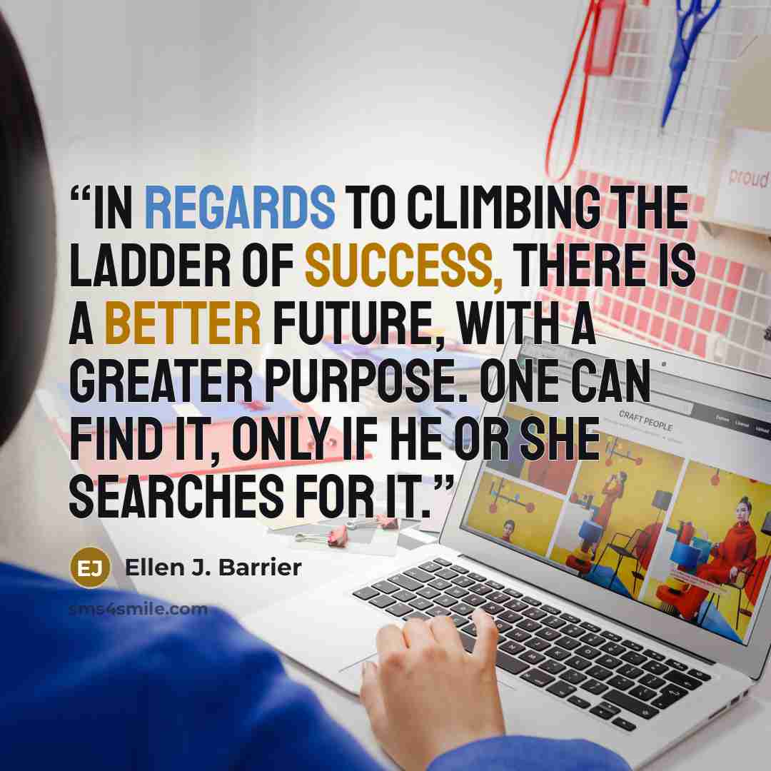 “In regards to climbing the ladder of success, there is a better future, with a greater purpose. One can find it, only if he or she searches for it.” quote by Ellen J. Barrier