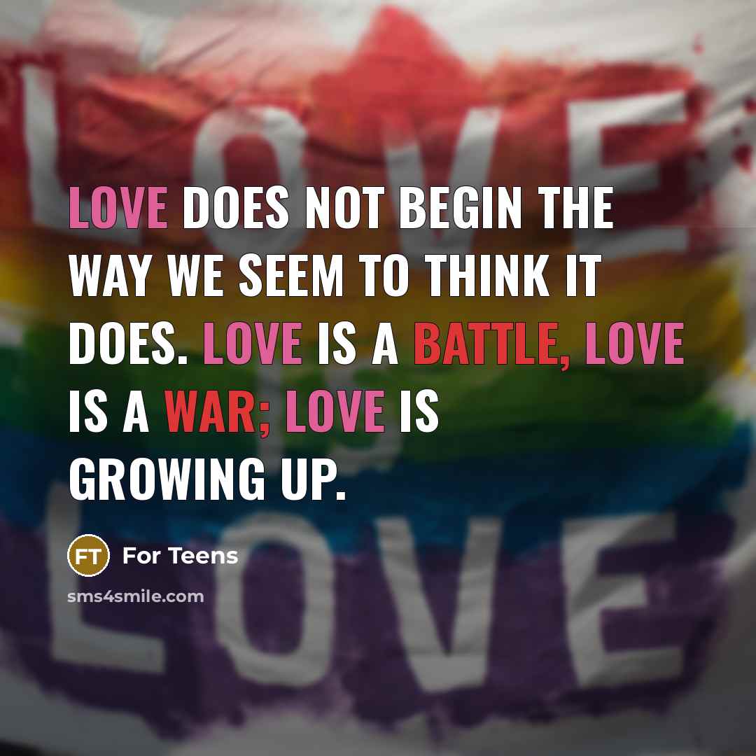 “Love does not begin the way we seem to think it does. Love is a battle, love is a war; love is growing up.” quote by For Teens