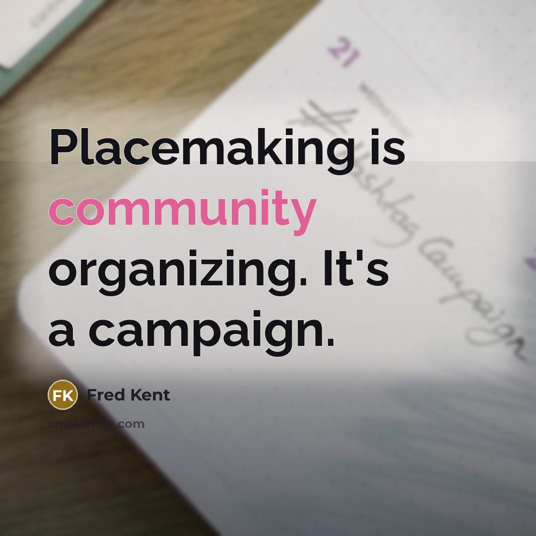 “Placemaking is community organizing. It's a campaign.” quote by Fred Kent