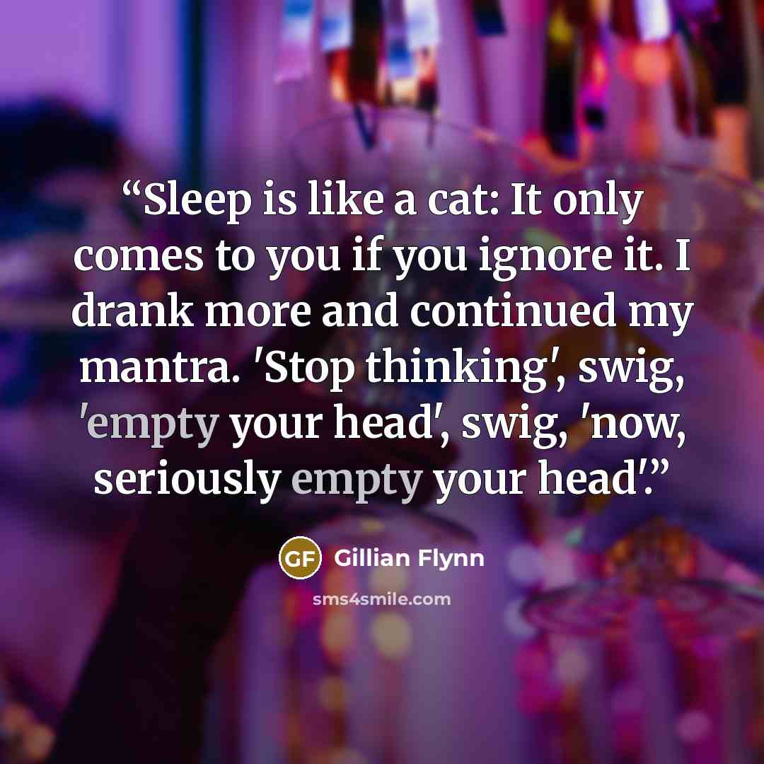 “Sleep is like a cat: It only comes to you if you ignore it. I drank more and continued my mantra. 'Stop thinking', swig, 'empty your head', swig, 'now, seriously empty your head'.” quote by Gillian Flynn