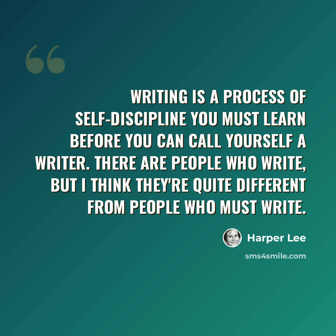“Writing is a process of self-discipline you must learn before you can call yourself a writer. There are people who write, but I think they're quite different from people who must write.” quote by Harper Lee