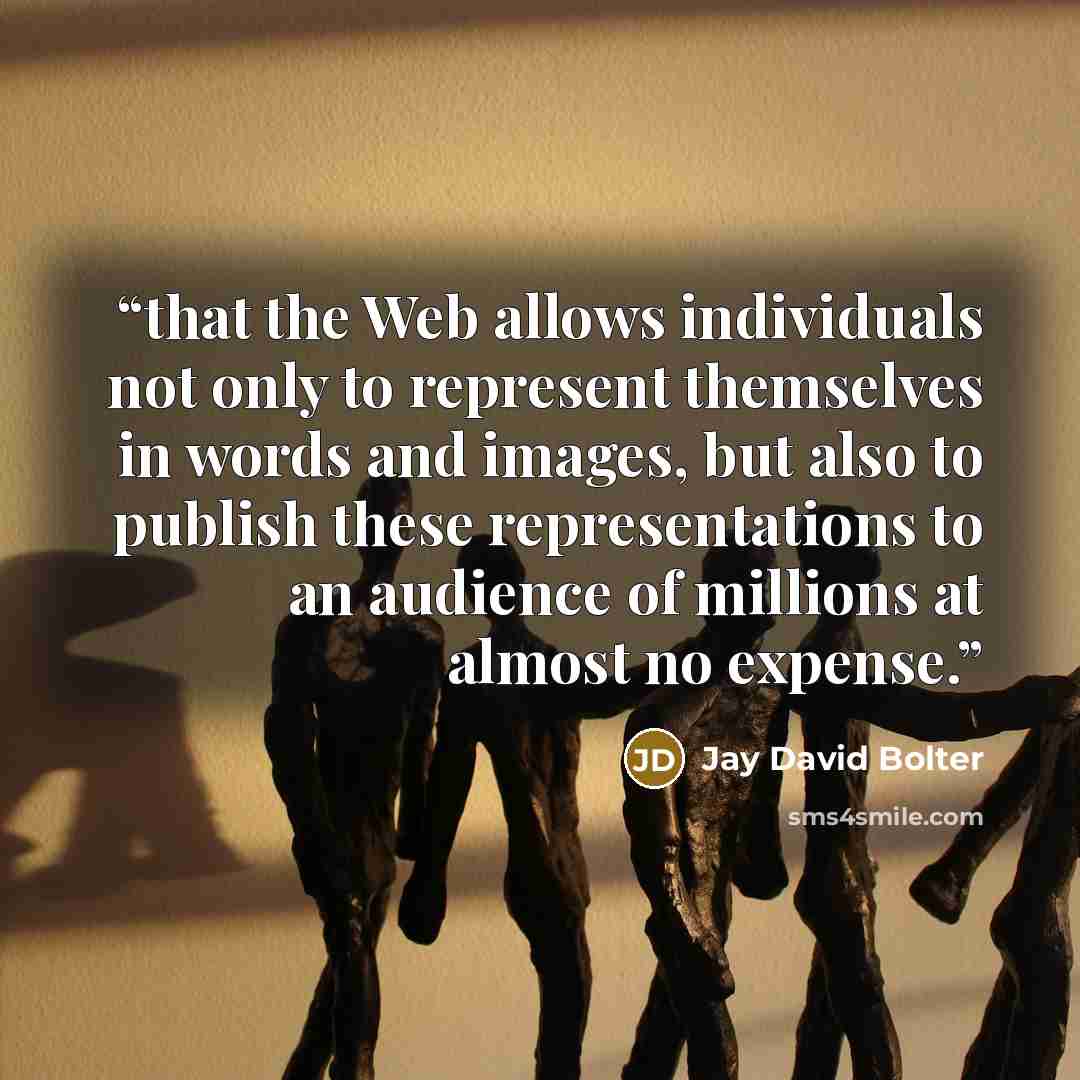 “that the Web allows individuals not only to represent themselves in words and images, but also to publish these representations to an audience of millions at almost no expense.” quote by Jay David Bolter