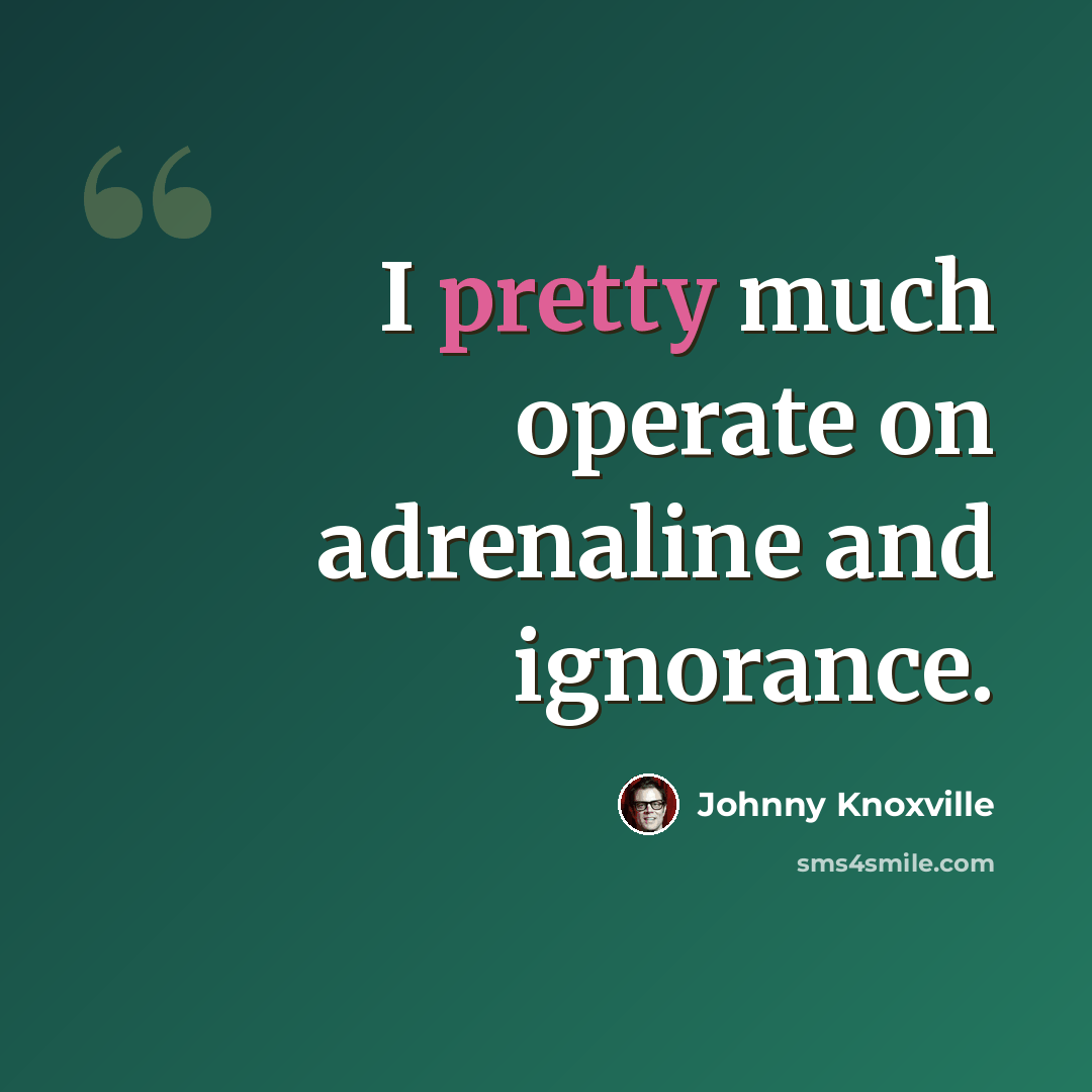 “I pretty much operate on adrenaline and ignorance.” quote by Johnny Knoxville
