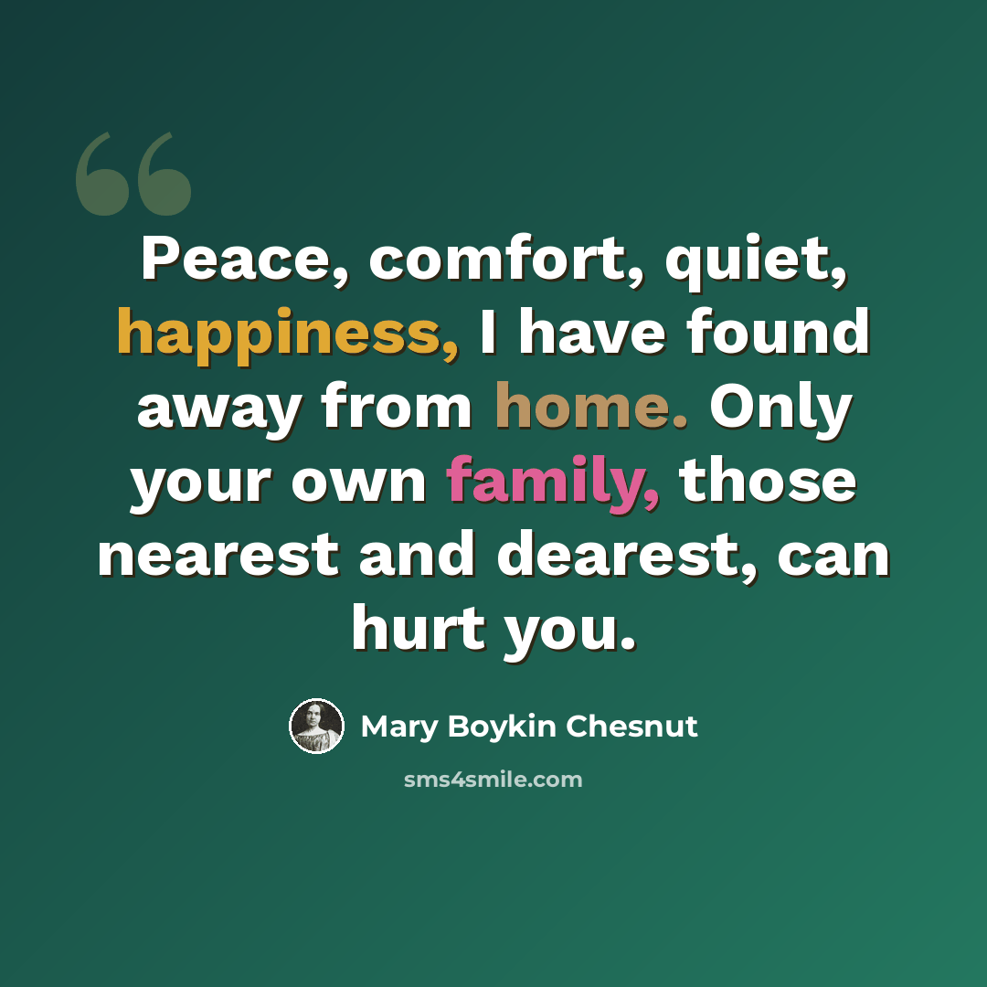 “Peace, comfort, quiet, happiness, I have found away from home. Only your own family, those nearest and dearest, can hurt you.” quote by Mary Boykin Chesnut