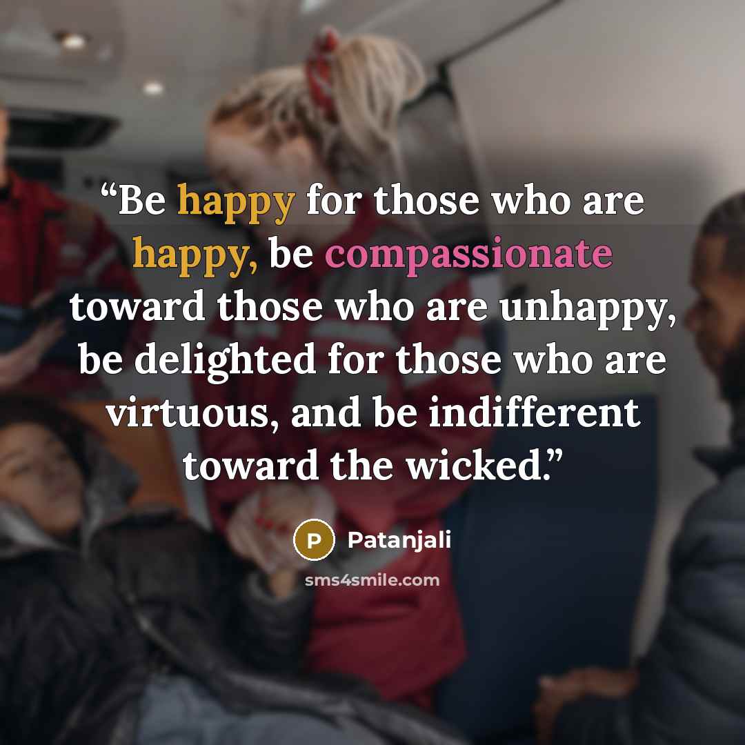 “Be happy for those who are happy, be compassionate toward those who are unhappy, be delighted for those who are virtuous, and be indifferent toward the wicked.” quote by Patañjali