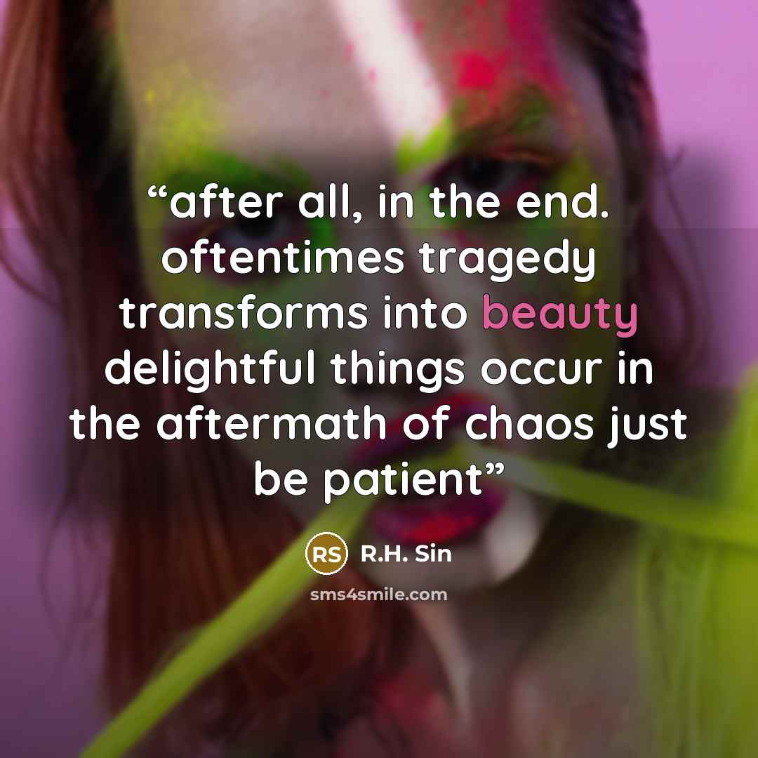 “after all, in the end. oftentimes tragedy transforms into beauty delightful things occur in the aftermath of chaos just be patient” quote by R.H. Sin