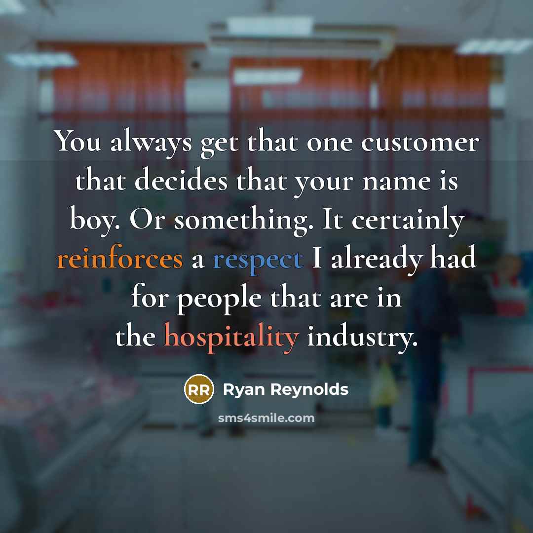 “You always get that one customer that decides that your name is boy. Or something. It certainly reinforces a respect I already had for people that are in the hospitality industry.” quote by Ryan Reynolds