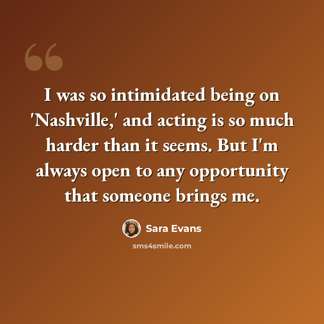 “I was so intimidated being on 'Nashville,' and acting is so much harder than it seems. But I'm always open to any opportunity that someone brings me.” quote by Sara Evans