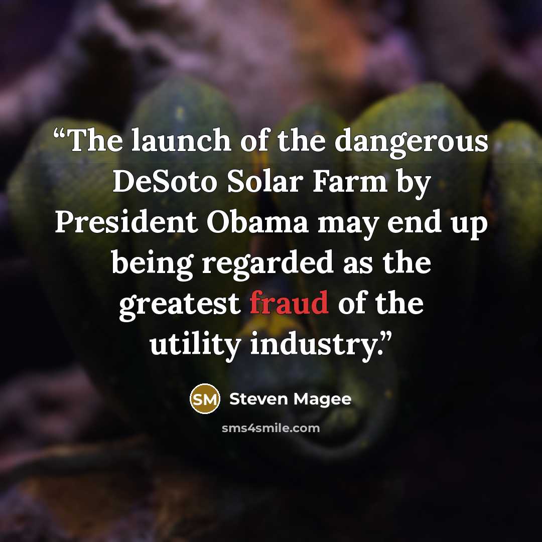 “The launch of the dangerous DeSoto Solar Farm by President Obama may end up being regarded as the greatest fraud of the utility industry.” quote by Steven Magee
