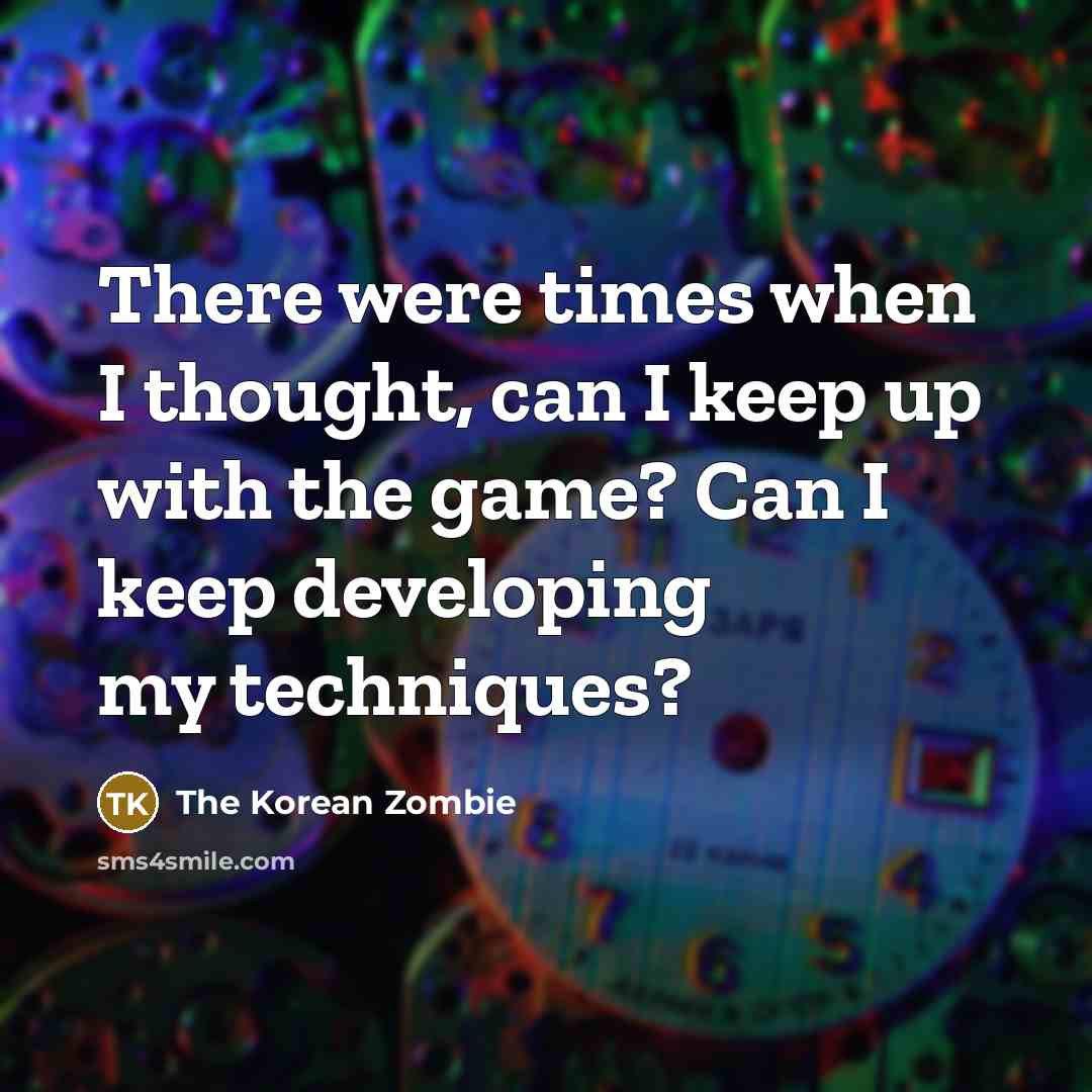 “There were times when I thought, can I keep up with the game? Can I keep developing my techniques?” quote by The Korean Zombie