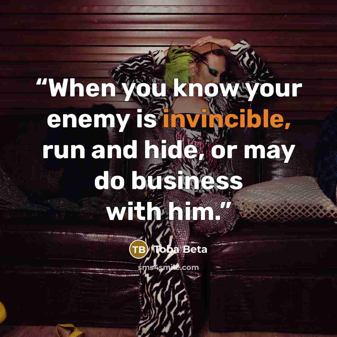 “When you know your enemy is invincible, run and hide, or may do business with him.” quote by Toba Beta