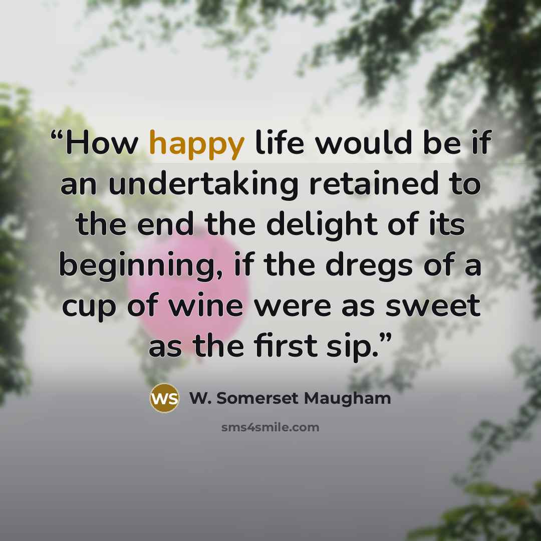 “How happy life would be if an undertaking retained to the end the delight of its beginning, if the dregs of a cup of wine were as sweet as the first sip.” quote by W. Somerset Maugham