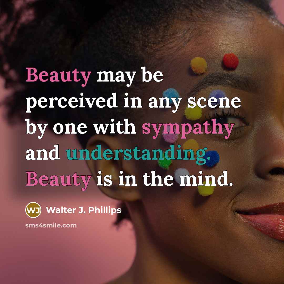 “Beauty may be perceived in any scene by one with sympathy and understanding. Beauty is in the mind.” quote by Walter J. Phillips