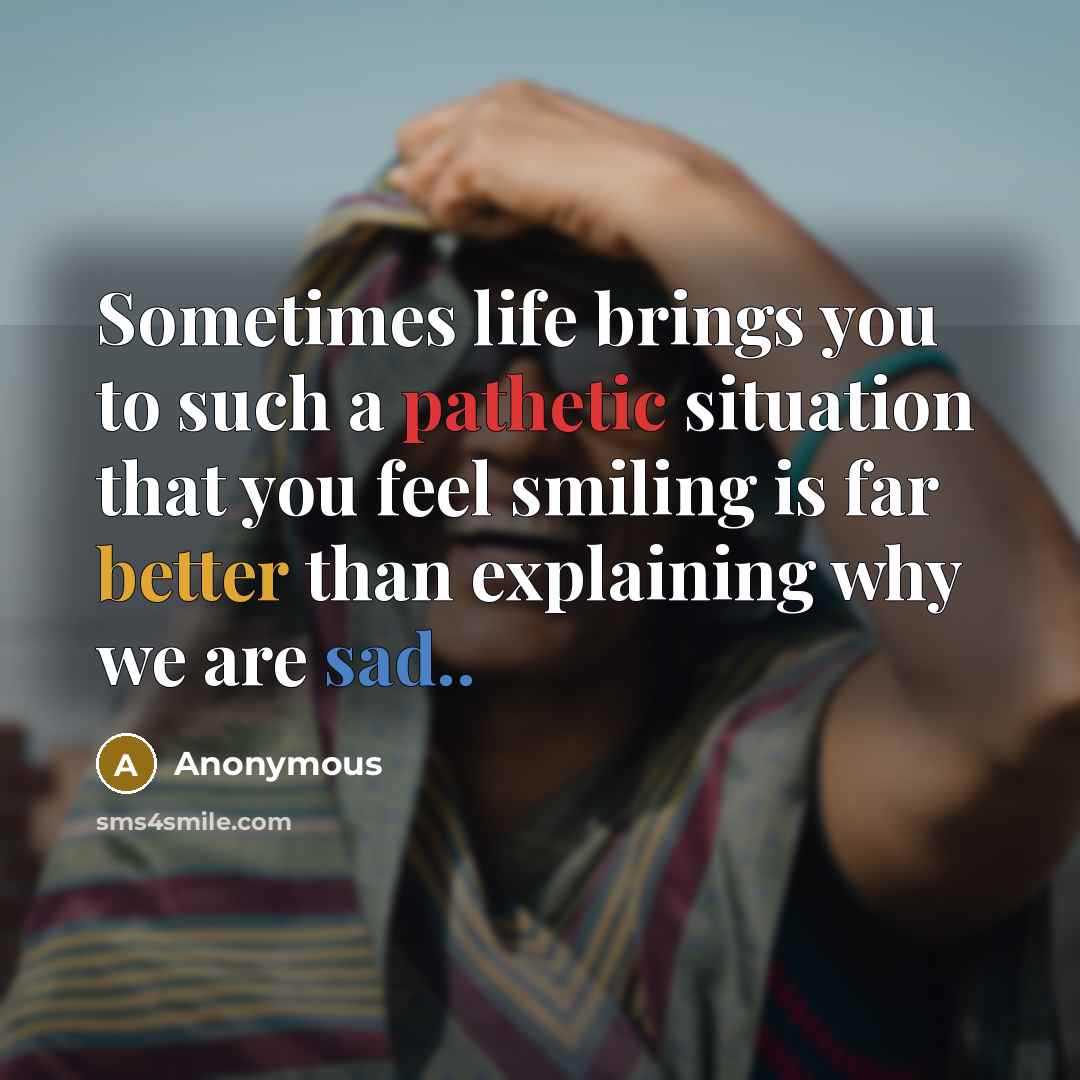 “Sometimes life brings you to such a pathetic situation that you feel smiling is far better than explaining why we are sad..” quote by Anonymous