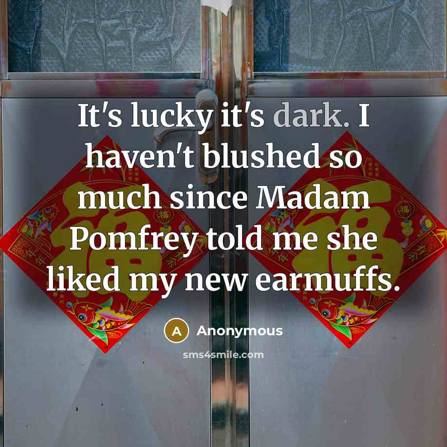 “It's lucky it's dark. I haven't blushed so much since Madam Pomfrey told me she liked my new earmuffs.” quote by Anonymous