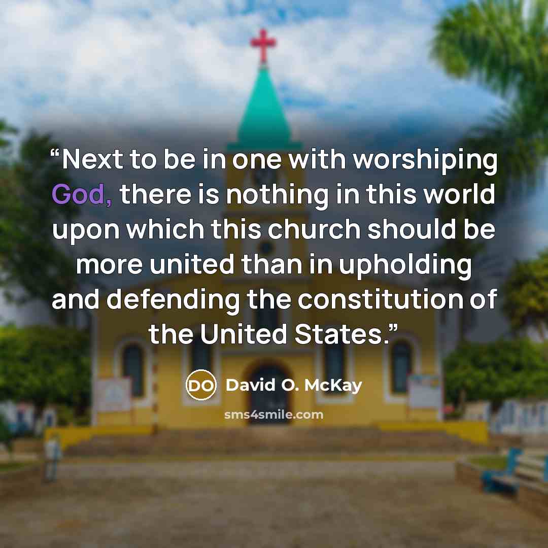 “Next to be in one with worshiping God, there is nothing in this world upon which this church should be more united than in upholding and defending the constitution of the United States.” quote by David O. McKay