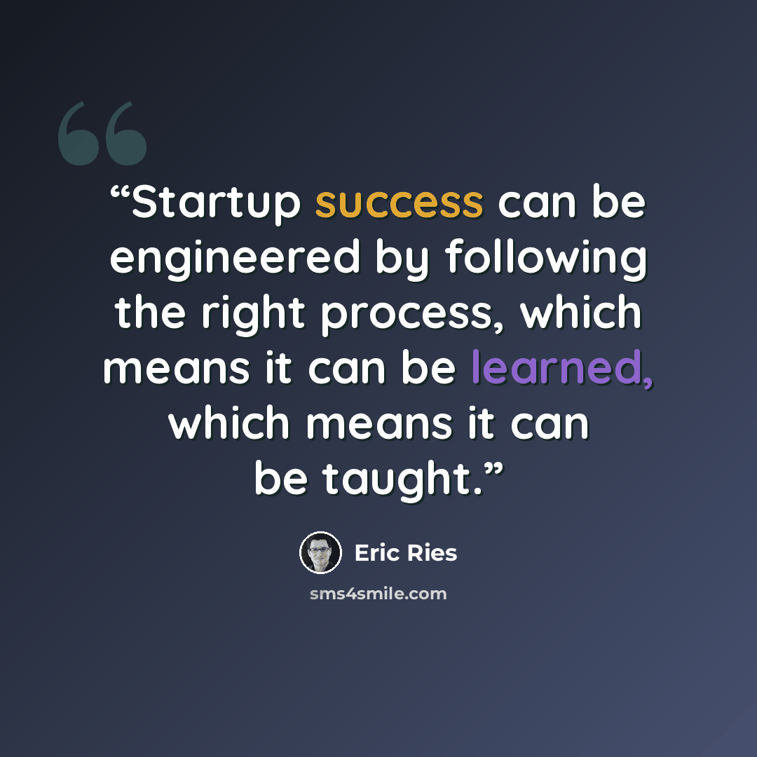 “Startup success can be engineered by following the right process, which means it can be learned, which means it can be taught.” quote by Eric Ries