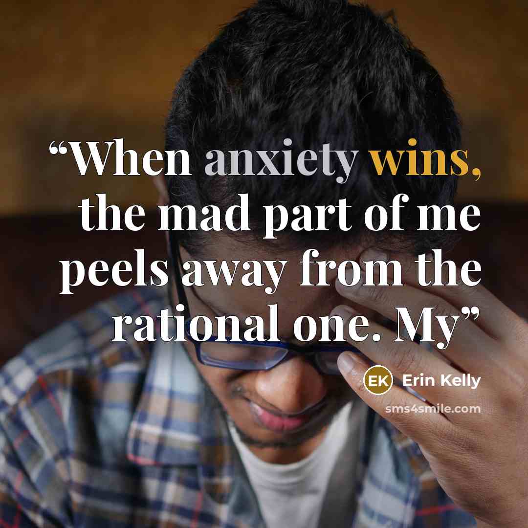 “When anxiety wins, the mad part of me peels away from the rational one. My” quote by Erin Kelly