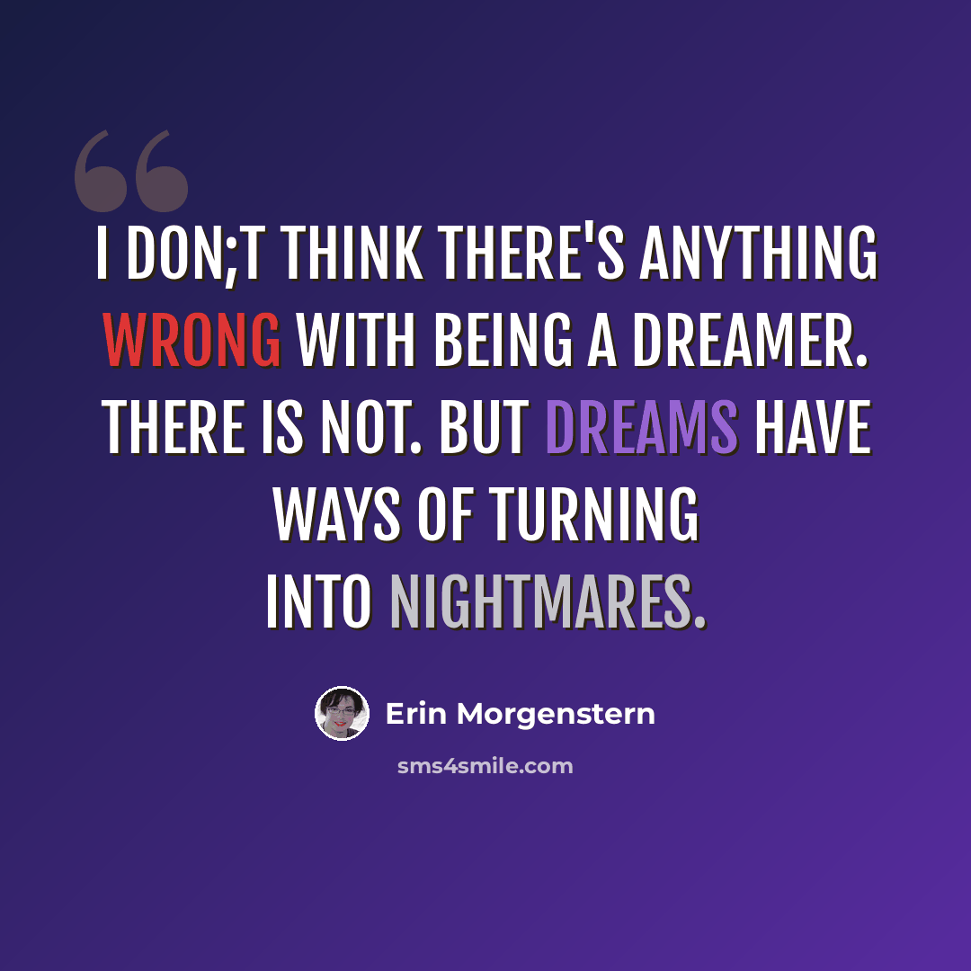 “I don;t think there's anything wrong with being a dreamer. There is not. But dreams have ways of turning into nightmares.” quote by Erin Morgenstern