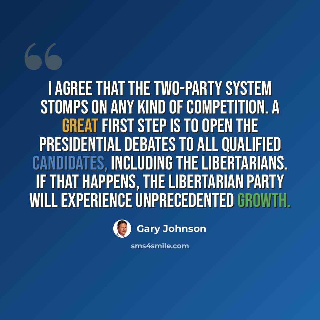 “I agree that the two-party system stomps on any kind of competition. A great first step is to open the presidential debates to all qualified candidates, including the Libertarians. If that happens, the Libertarian party will experience unprecedented growth.” quote by Gary Johnson