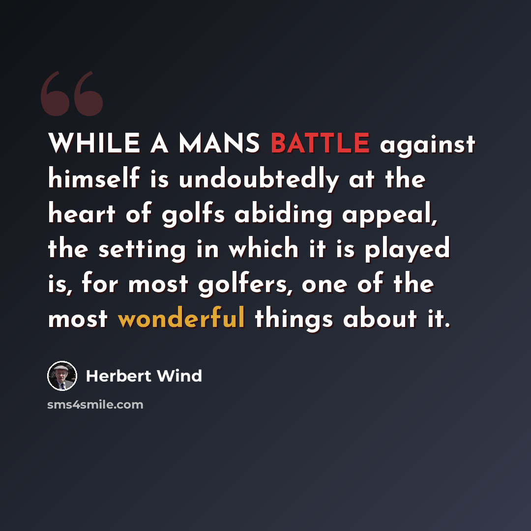 “WHILE A MANS BATTLE against himself is undoubtedly at the heart of golfs abiding appeal, the setting in which it is played is, for most golfers, one of the most wonderful things about it.” quote by Herbert Wind